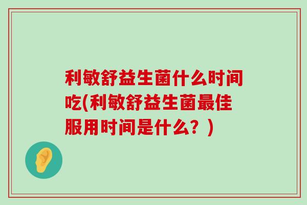 利敏舒益生菌什么时间吃(利敏舒益生菌最佳服用时间是什么？)