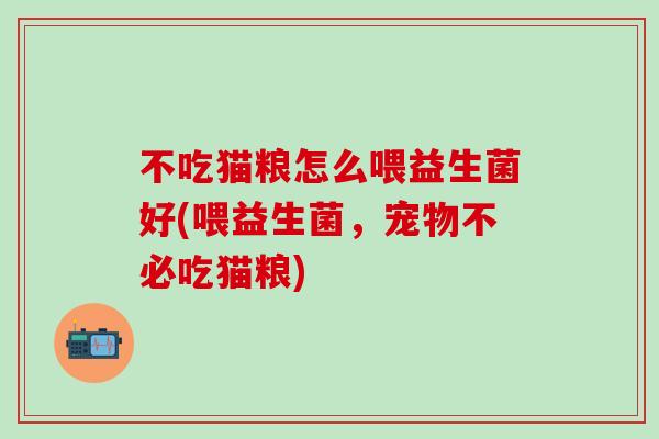 不吃猫粮怎么喂益生菌好(喂益生菌，宠物不必吃猫粮)