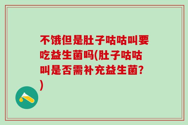 不饿但是肚子咕咕叫要吃益生菌吗(肚子咕咕叫是否需补充益生菌？)