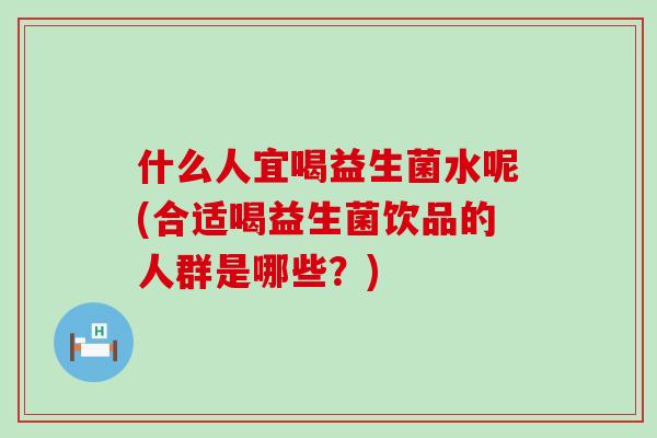 什么人宜喝益生菌水呢(合适喝益生菌饮品的人群是哪些？)