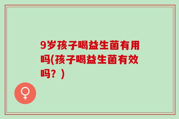 9岁孩子喝益生菌有用吗(孩子喝益生菌有效吗？)