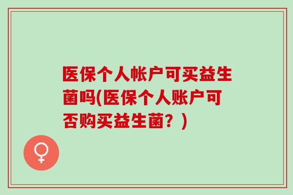 医保个人帐户可买益生菌吗(医保个人账户可否购买益生菌？)