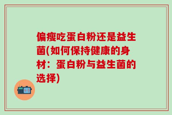 偏瘦吃蛋白粉还是益生菌(如何保持健康的身材：蛋白粉与益生菌的选择)