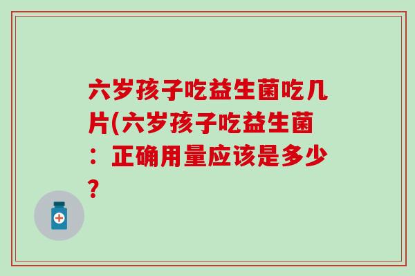 六岁孩子吃益生菌吃几片(六岁孩子吃益生菌：正确用量应该是多少？