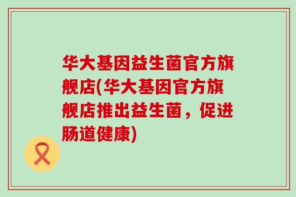 华大基因益生菌官方旗舰店(华大基因官方旗舰店推出益生菌，促进肠道健康)