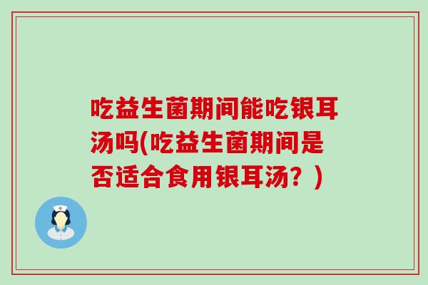 吃益生菌期间能吃银耳汤吗(吃益生菌期间是否适合食用银耳汤？)