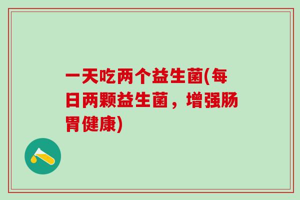 一天吃两个益生菌(每日两颗益生菌，增强肠胃健康)