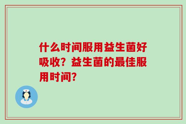 什么时间服用益生菌好吸收？益生菌的最佳服用时间？