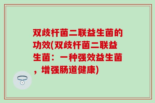 双歧杆菌二联益生菌的功效(双歧杆菌二联益生菌：一种强效益生菌，增强肠道健康)