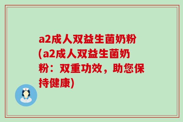 a2成人双益生菌奶粉(a2成人双益生菌奶粉：双重功效，助您保持健康)