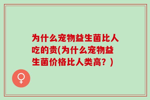 为什么宠物益生菌比人吃的贵(为什么宠物益生菌价格比人类高？)