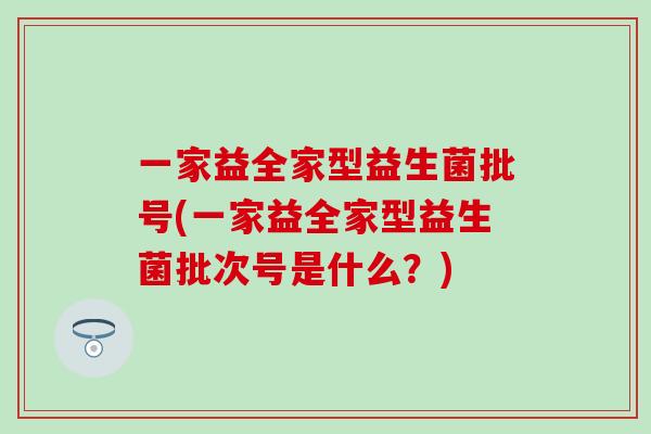 一家益全家型益生菌批号(一家益全家型益生菌批次号是什么？)