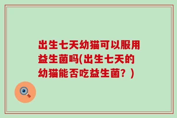 出生七天幼猫可以服用益生菌吗(出生七天的幼猫能否吃益生菌？)