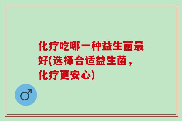 化疗吃哪一种益生菌最好(选择合适益生菌，化疗更安心)