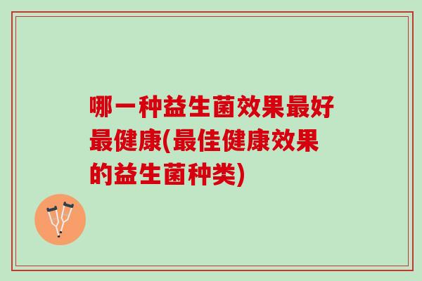 哪一种益生菌效果最好最健康(最佳健康效果的益生菌种类)