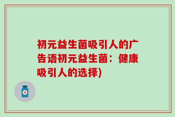 初元益生菌吸引人的广告语初元益生菌：健康吸引人的选择)
