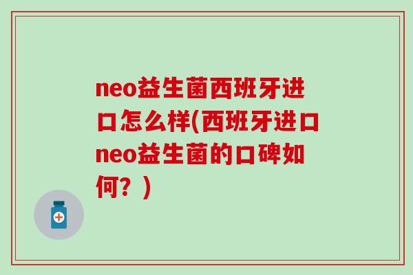 neo益生菌西班牙进口怎么样(西班牙进口neo益生菌的口碑如何？)