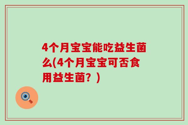 4个月宝宝能吃益生菌么(4个月宝宝可否食用益生菌？)
