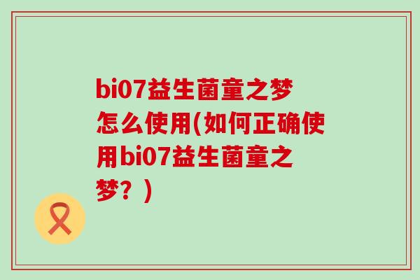 bi07益生菌童之梦怎么使用(如何正确使用bi07益生菌童之梦？)