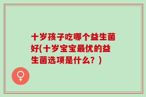 十岁孩子吃哪个益生菌好(十岁宝宝优的益生菌选项是什么？)