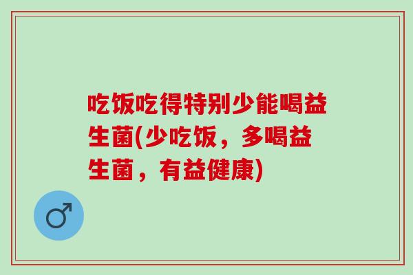 吃饭吃得特别少能喝益生菌(少吃饭，多喝益生菌，有益健康)