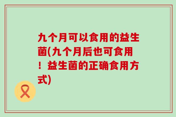 九个月可以食用的益生菌(九个月后也可食用！益生菌的正确食用方式)