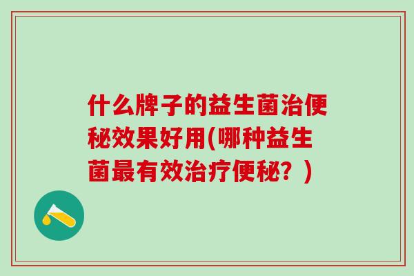 什么牌子的益生菌治便秘效果好用(哪种益生菌最有效治疗便秘？)