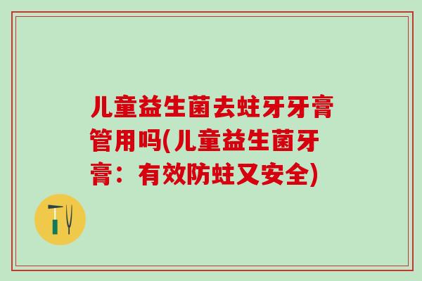 儿童益生菌去蛀牙牙膏管用吗(儿童益生菌牙膏：有效防蛀又安全)