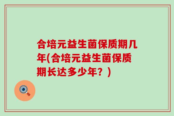 合培元益生菌保质期几年(合培元益生菌保质期长达多少年？)