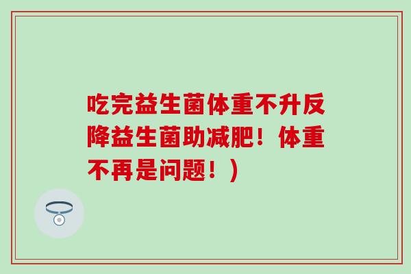 吃完益生菌体重不升反降益生菌助减肥！体重不再是问题！)