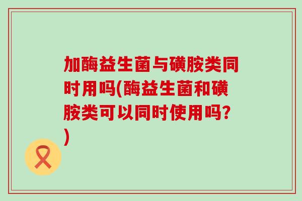 加酶益生菌与磺胺类同时用吗(酶益生菌和磺胺类可以同时使用吗？)