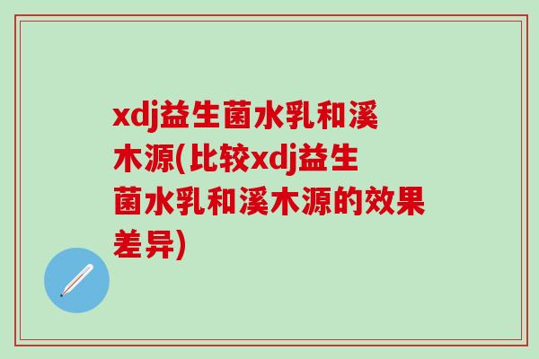 xdj益生菌水乳和溪木源(比较xdj益生菌水乳和溪木源的效果差异)
