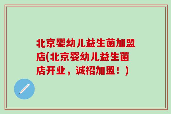 北京婴幼儿益生菌加盟店(北京婴幼儿益生菌店开业，诚招加盟！)