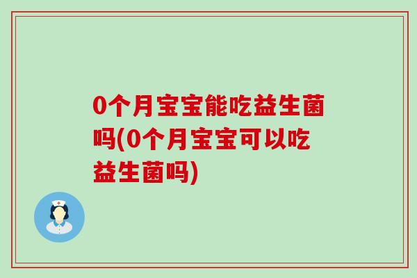 0个月宝宝能吃益生菌吗(0个月宝宝可以吃益生菌吗)