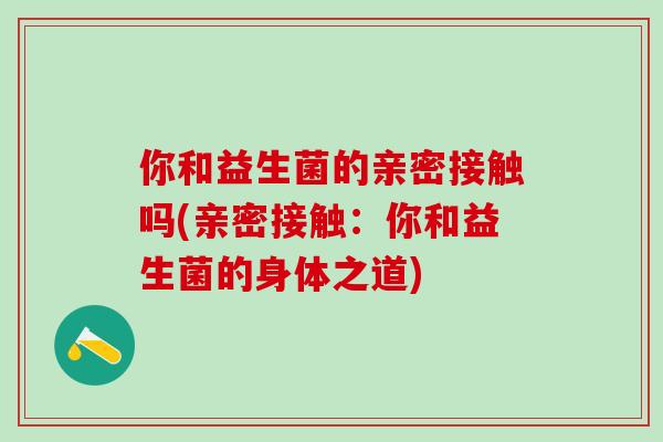 你和益生菌的亲密接触吗(亲密接触：你和益生菌的身体之道)