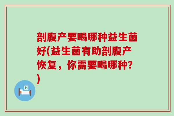 剖腹产要喝哪种益生菌好(益生菌有助剖腹产恢复，你需要喝哪种？)