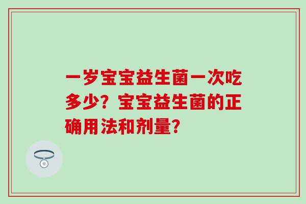 一岁宝宝益生菌一次吃多少?宝宝益生菌的正确用法和剂量? 一岁宝宝益生菌一次吃多少?宝宝益生菌的正确用法和剂量?
