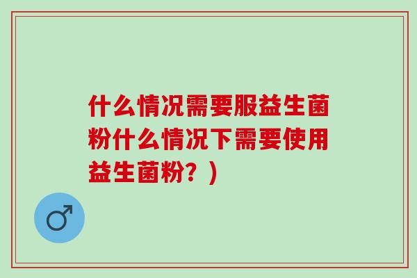什么情况需要服益生菌粉什么情况下需要使用益生菌粉？)