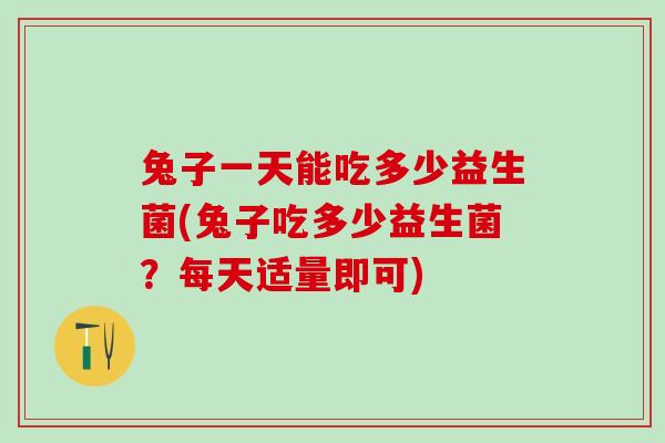 兔子一天能吃多少益生菌(兔子吃多少益生菌?每天适量即可) 兔子一天能吃多少益生菌(兔子吃多少益生菌?每天适量即可)