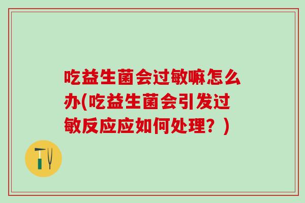 吃益生菌会过敏嘛怎么办(吃益生菌会引发过敏反应应如何处理？)
