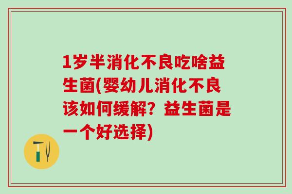1岁半消化不良吃啥益生菌(婴幼儿消化不良该如何缓解？益生菌是一个好选择)