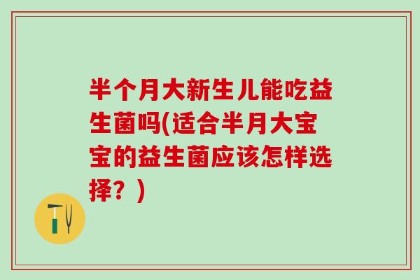 半个月大新生儿能吃益生菌吗(适合半月大宝宝的益生菌应该怎样选择?) 半个月大新生儿能吃益生菌吗(适合半月大宝宝的益生菌应该怎样选择?)