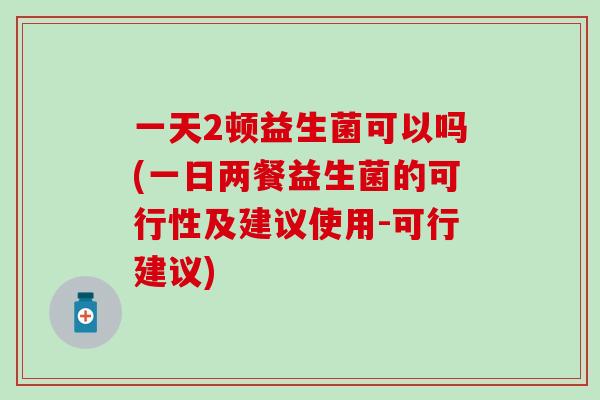 一天2顿益生菌可以吗(一日两餐益生菌的可行性及建议使用-可行建议)