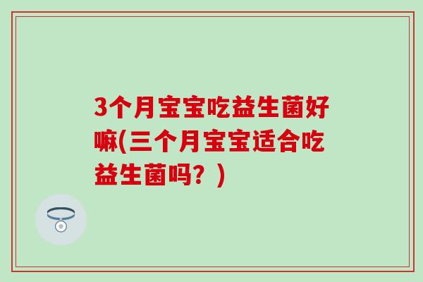 3个月宝宝吃益生菌好嘛(三个月宝宝适合吃益生菌吗？)