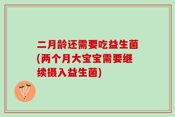 二月龄还需要吃益生菌(两个月大宝宝需要继续摄入益生菌)