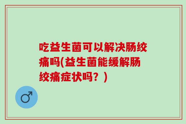 吃益生菌可以解决肠绞痛吗(益生菌能缓解肠绞痛症状吗？)