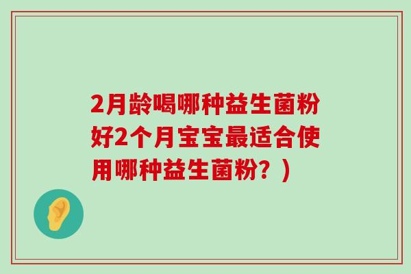 2月龄喝哪种益生菌粉好2个月宝宝最适合使用哪种益生菌粉？)