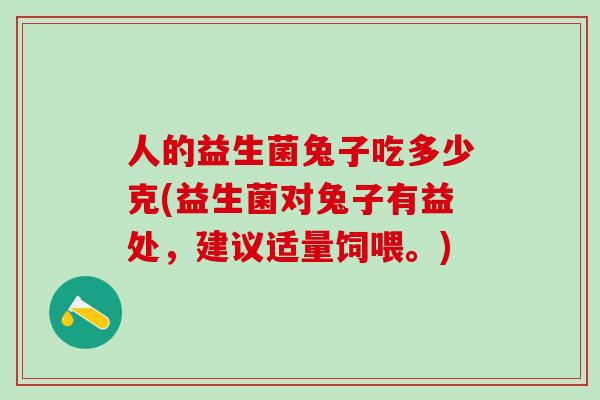 人的益生菌兔子吃多少克(益生菌对兔子有益处，建议适量饲喂。)