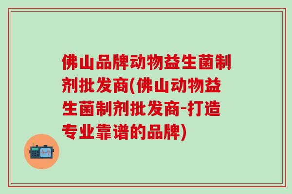 佛山品牌动物益生菌制剂批发商(佛山动物益生菌制剂批发商-打造专业靠谱的品牌)