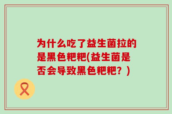 为什么吃了益生菌拉的是黑色粑粑(益生菌是否会导致黑色粑粑？)